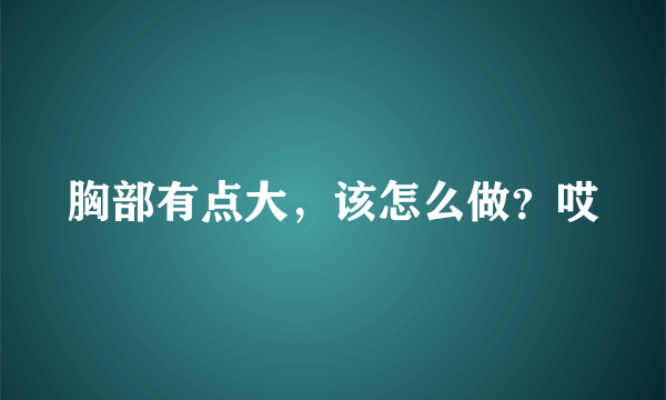 胸部有点大，该怎么做？哎