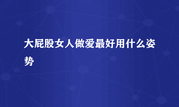 大屁股女人做爱最好用什么姿势