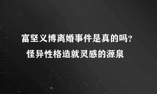 富坚义博离婚事件是真的吗？  怪异性格造就灵感的源泉