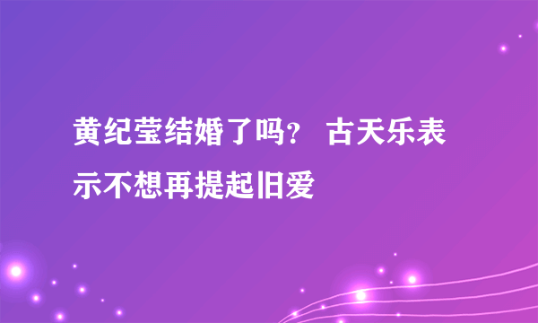 黄纪莹结婚了吗？ 古天乐表示不想再提起旧爱