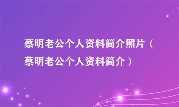 蔡明老公个人资料简介照片（蔡明老公个人资料简介）