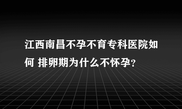 江西南昌不孕不育专科医院如何 排卵期为什么不怀孕？