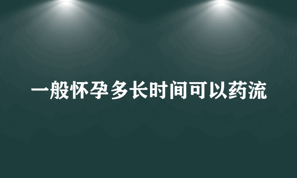 一般怀孕多长时间可以药流