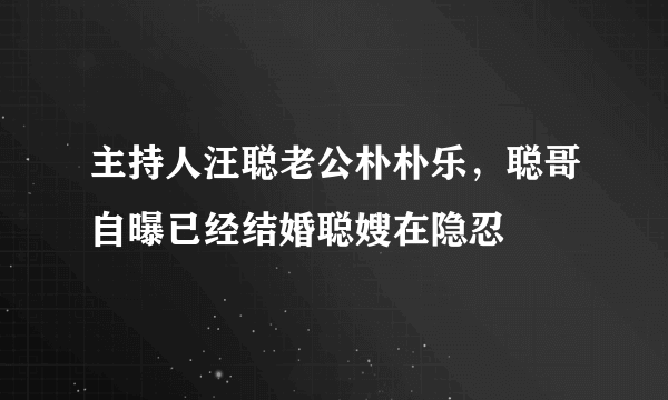 主持人汪聪老公朴朴乐，聪哥自曝已经结婚聪嫂在隐忍 