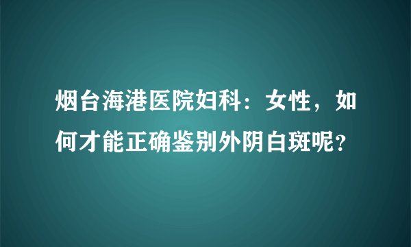 烟台海港医院妇科：女性，如何才能正确鉴别外阴白斑呢？