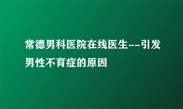 常德男科医院在线医生--引发男性不育症的原因