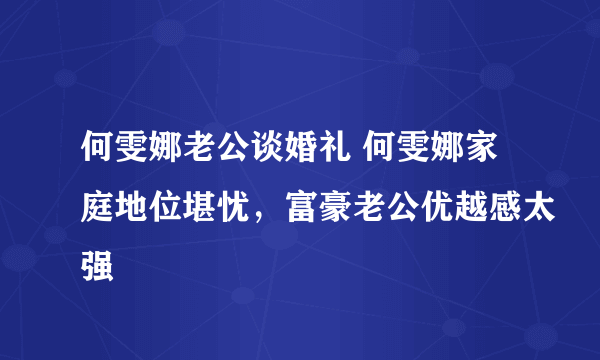 何雯娜老公谈婚礼 何雯娜家庭地位堪忧，富豪老公优越感太强