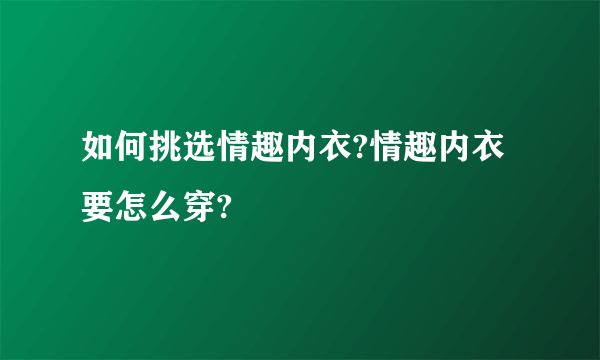 如何挑选情趣内衣?情趣内衣要怎么穿?