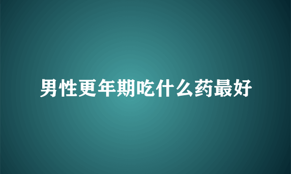 男性更年期吃什么药最好