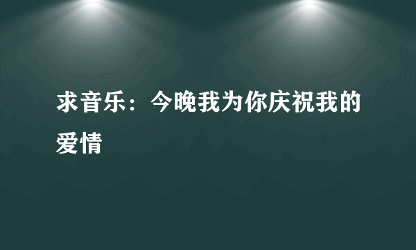 求音乐：今晚我为你庆祝我的爱情