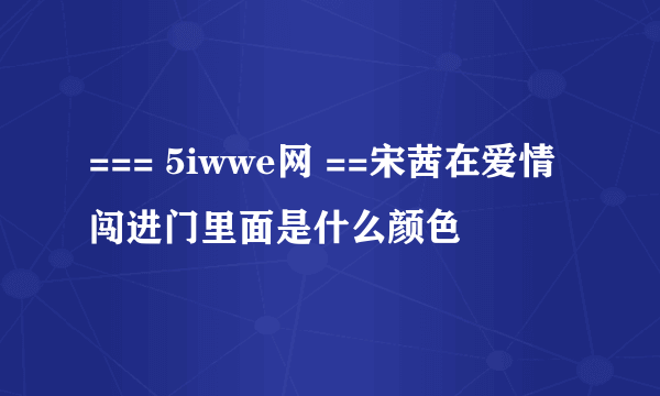 === 5iwwe网 ==宋茜在爱情闯进门里面是什么颜色