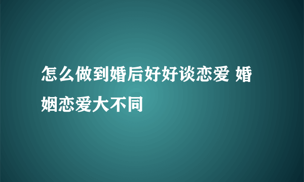 怎么做到婚后好好谈恋爱 婚姻恋爱大不同