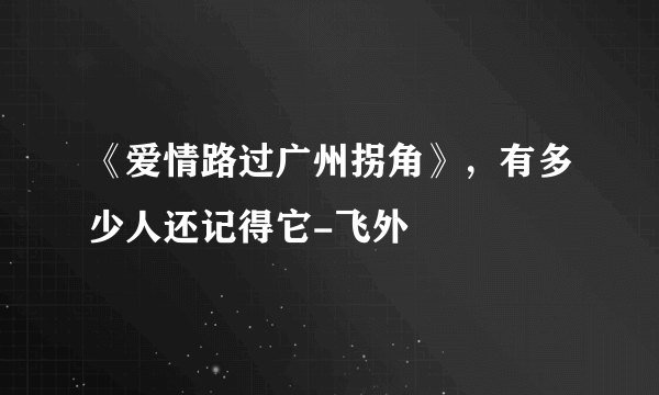 《爱情路过广州拐角》，有多少人还记得它-飞外