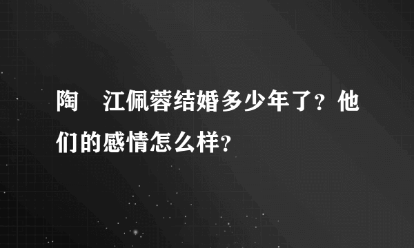 陶喆江佩蓉结婚多少年了？他们的感情怎么样？