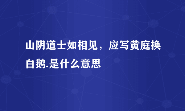 山阴道士如相见，应写黄庭换白鹅.是什么意思