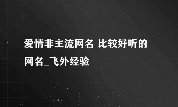 爱情非主流网名 比较好听的网名_飞外经验