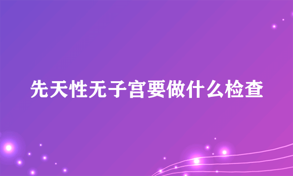 先天性无子宫要做什么检查