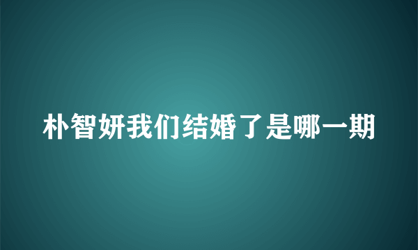 朴智妍我们结婚了是哪一期