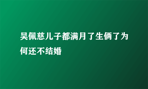 吴佩慈儿子都满月了生俩了为何还不结婚