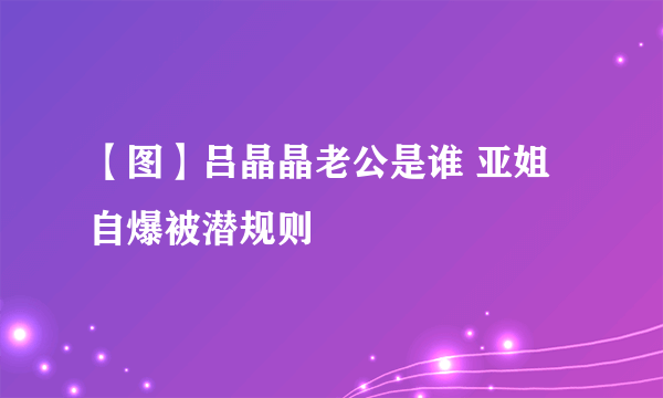 【图】吕晶晶老公是谁 亚姐自爆被潜规则