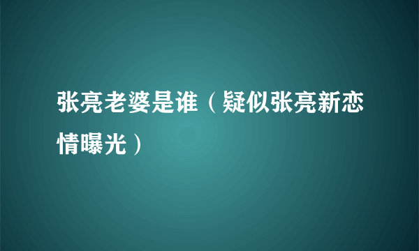 张亮老婆是谁（疑似张亮新恋情曝光）