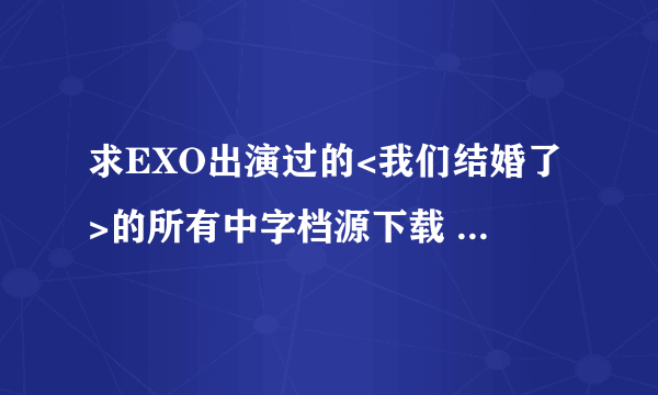 求EXO出演过的<我们结婚了>的所有中字档源下载 最好百度盘>.<