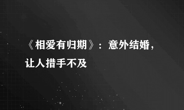 《相爱有归期》：意外结婚，让人措手不及