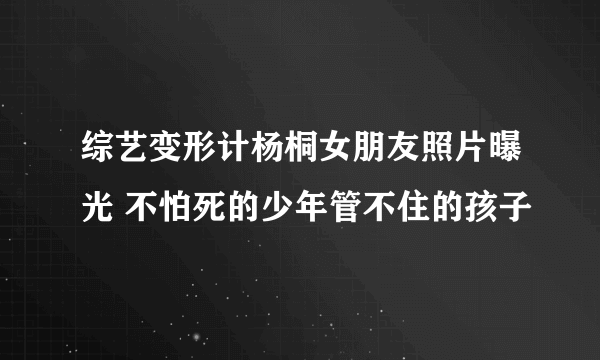 综艺变形计杨桐女朋友照片曝光 不怕死的少年管不住的孩子