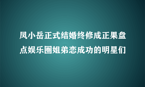 凤小岳正式结婚终修成正果盘点娱乐圈姐弟恋成功的明星们