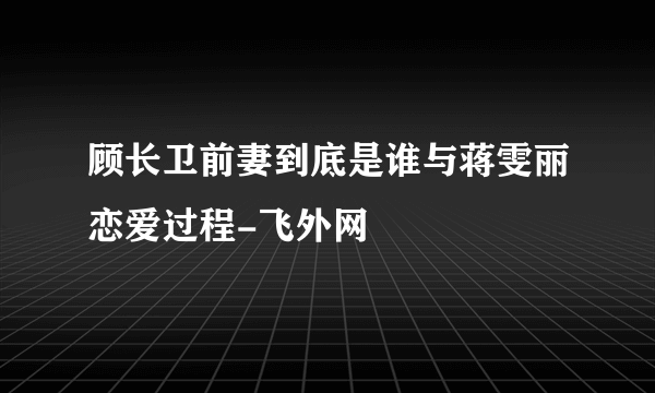 顾长卫前妻到底是谁与蒋雯丽恋爱过程-飞外网