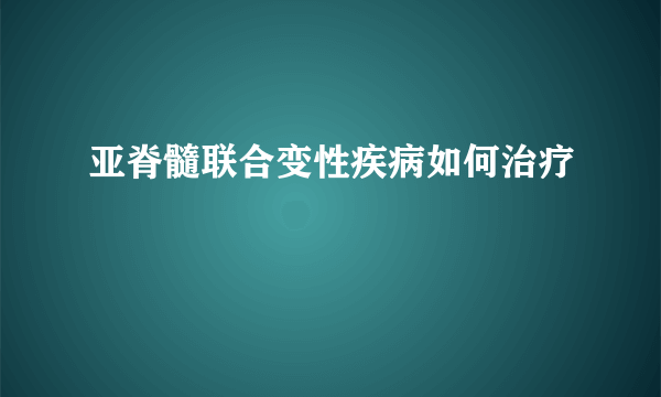 亚脊髓联合变性疾病如何治疗