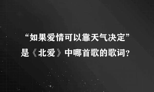 “如果爱情可以靠天气决定”是《北爱》中哪首歌的歌词？