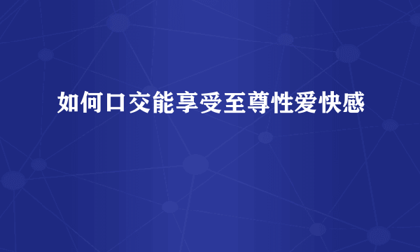 如何口交能享受至尊性爱快感