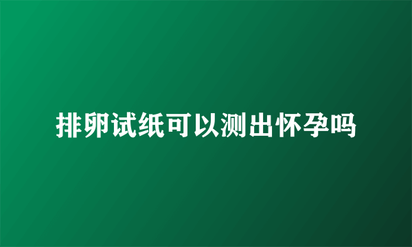 排卵试纸可以测出怀孕吗