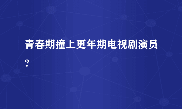 青春期撞上更年期电视剧演员？