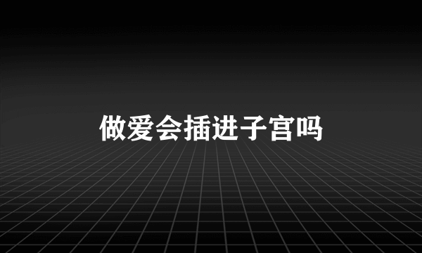 做爱会插进子宫吗