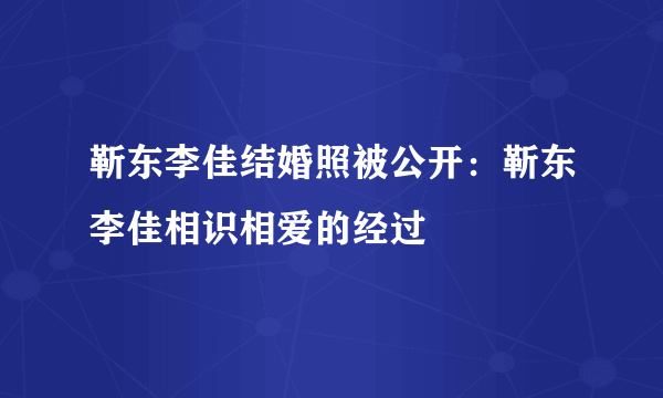 靳东李佳结婚照被公开：靳东李佳相识相爱的经过