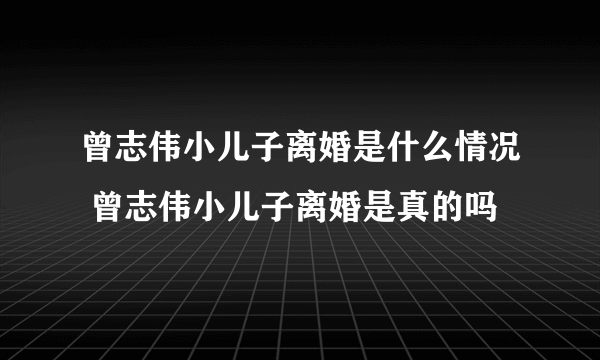 曾志伟小儿子离婚是什么情况 曾志伟小儿子离婚是真的吗