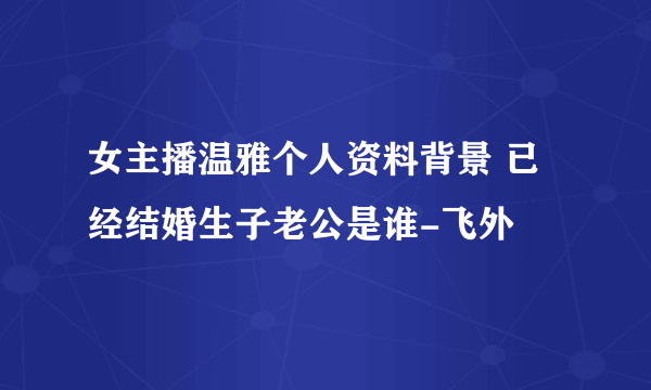 女主播温雅个人资料背景 已经结婚生子老公是谁-飞外