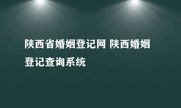 陕西省婚姻登记网 陕西婚姻登记查询系统