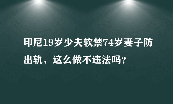 印尼19岁少夫软禁74岁妻子防出轨，这么做不违法吗？