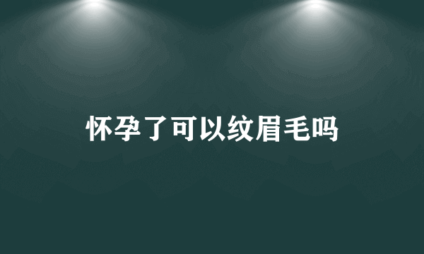 怀孕了可以纹眉毛吗