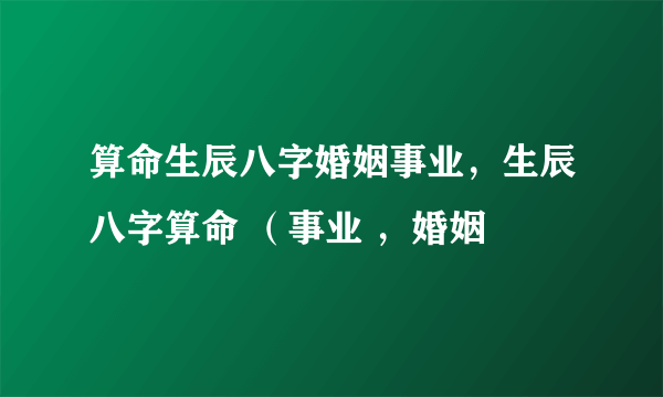 算命生辰八字婚姻事业，生辰八字算命 （事业 ，婚姻