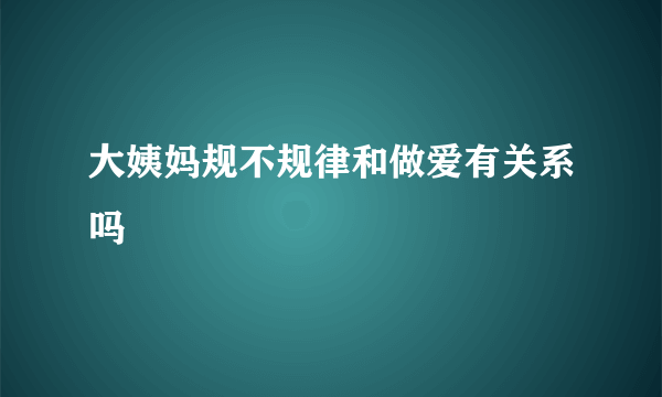 大姨妈规不规律和做爱有关系吗