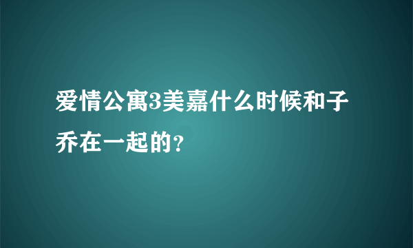 爱情公寓3美嘉什么时候和子乔在一起的？