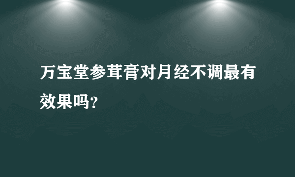 万宝堂参茸膏对月经不调最有效果吗？