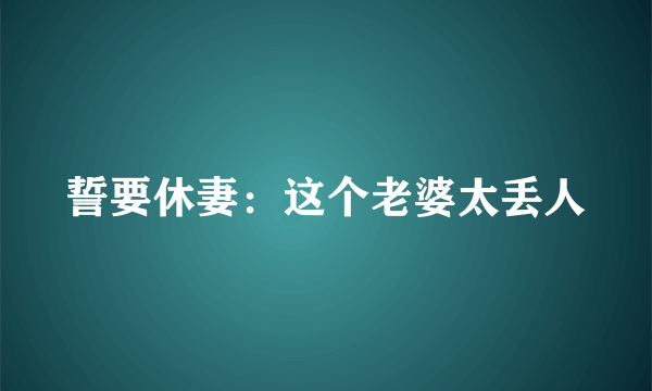 誓要休妻：这个老婆太丢人