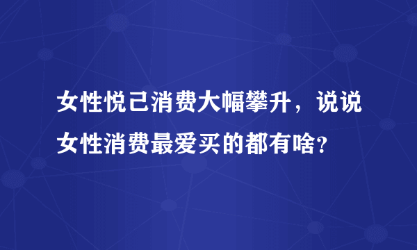 女性悦己消费大幅攀升，说说女性消费最爱买的都有啥？