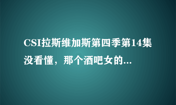 CSI拉斯维加斯第四季第14集没看懂，那个酒吧女的为什么突然站在那里不动呢？他老公不就在她后面吗，如果那