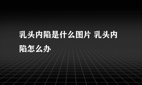 乳头内陷是什么图片 乳头内陷怎么办